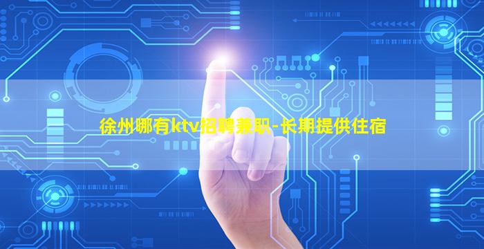 徐州哪有ktv招聘兼职-长期提供住宿