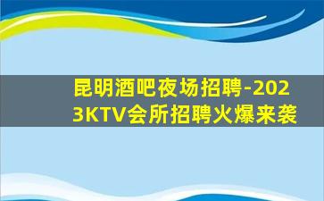 昆明酒吧夜场招聘-2023KTV会所招聘火爆来袭