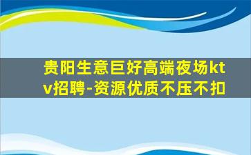 贵阳生意巨好高端夜场ktv招聘-资源优质不压不扣